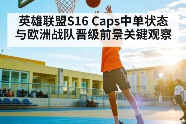 英雄联盟S16 Caps中单状态与欧洲战队晋级前景关键观察